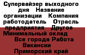 Супервайзер выходного дня › Название организации ­ Компания-работодатель › Отрасль предприятия ­ Другое › Минимальный оклад ­ 5 000 - Все города Работа » Вакансии   . Приморский край,Дальнегорск г.